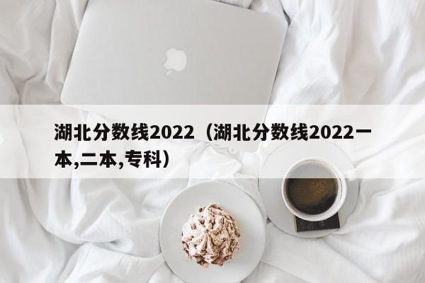 湖北分数线2022（湖北分数线2022一本,二本,专科）