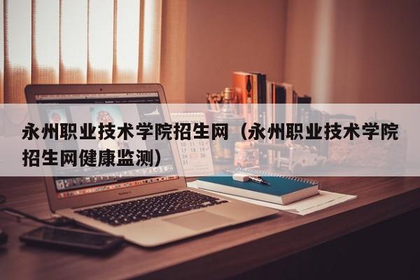 永州职业技术学院招生网（永州职业技术学院招生网健康监测）