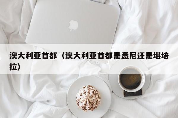 澳大利亚首都（澳大利亚首都是悉尼还是堪培拉）