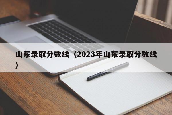 山东录取分数线（2023年山东录取分数线）
