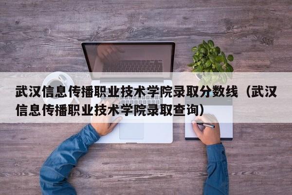 武汉信息传播职业技术学院录取分数线（武汉信息传播职业技术学院录取查询）