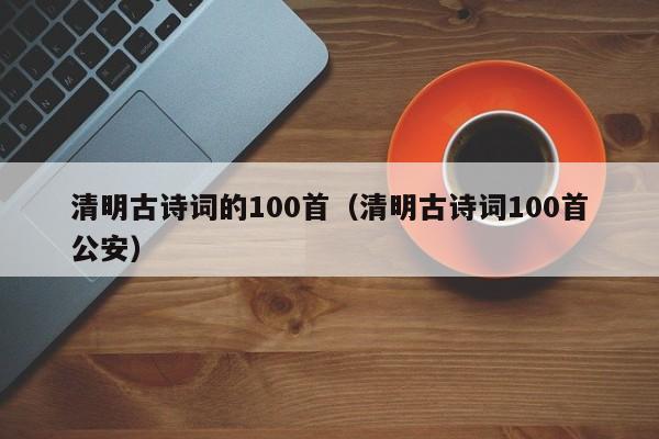 清明古诗词的100首（清明古诗词100首公安）
