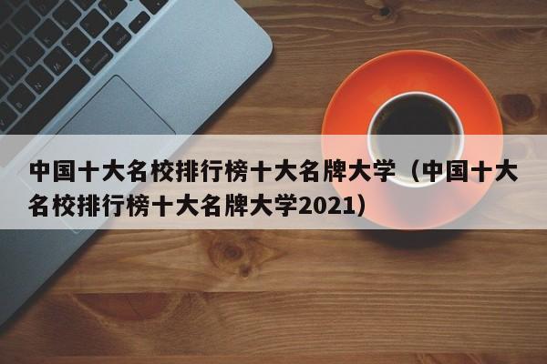 中国十大名校排行榜十大名牌大学（中国十大名校排行榜十大名牌大学2021）