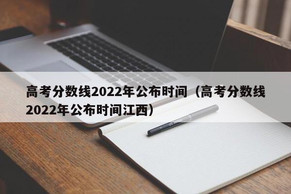 高考分数线2022年公布时间（高考分数线2022年公布时间江西）