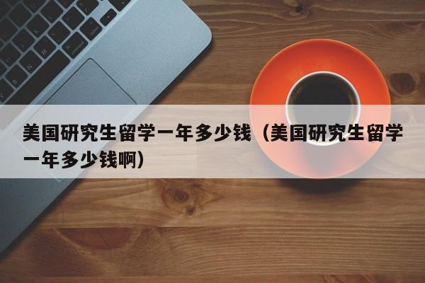 美国研究生留学一年多少钱（美国研究生留学一年多少钱啊）