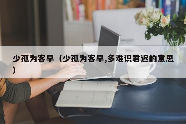 少孤为客早（少孤为客早,多难识君迟的意思）