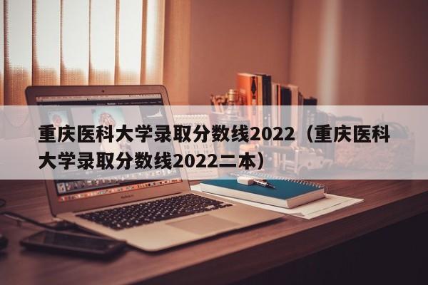 重庆医科大学录取分数线2022（重庆医科大学录取分数线2022二本）