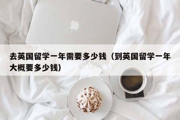 去英国留学一年需要多少钱（到英国留学一年大概要多少钱）