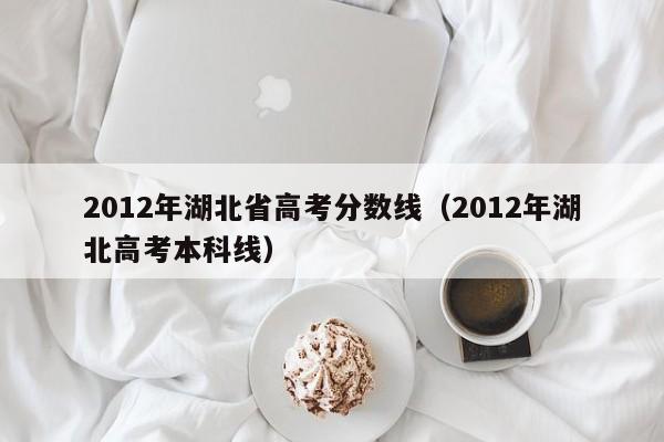 2012年湖北省高考分数线（2012年湖北高考本科线）