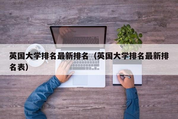 英国大学排名最新排名（英国大学排名最新排名表）