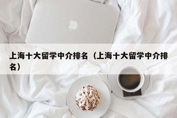 上海十大留学中介排名（上海十大留学中介排名）