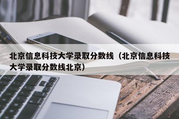 北京信息科技大学录取分数线（北京信息科技大学录取分数线北京）