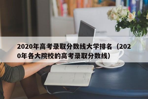 2020年高考录取分数线大学排名（2020年各大院校的高考录取分数线）
