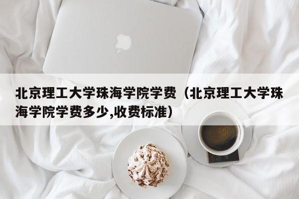 北京理工大学珠海学院学费（北京理工大学珠海学院学费多少,收费标准）