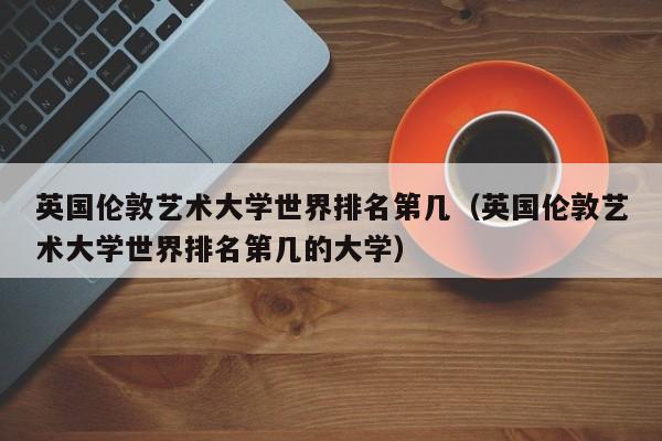 英国伦敦艺术大学世界排名第几（英国伦敦艺术大学世界排名第几的大学）