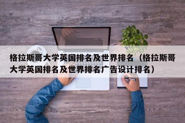 格拉斯哥大学英国排名及世界排名（格拉斯哥大学英国排名及世界排名广告设计排名）