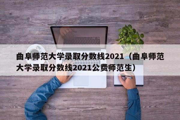 曲阜师范大学录取分数线2021（曲阜师范大学录取分数线2021公费师范生）