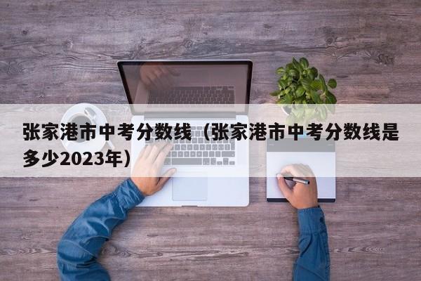 张家港市中考分数线（张家港市中考分数线是多少2023年）