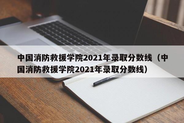中国消防救援学院2021年录取分数线（中国消防救援学院2021年录取分数线）
