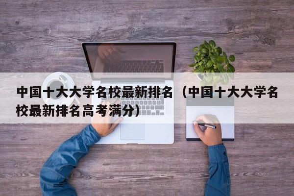 中国十大大学名校最新排名（中国十大大学名校最新排名高考满分）