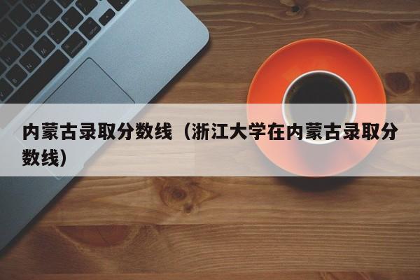 内蒙古录取分数线（浙江大学在内蒙古录取分数线）