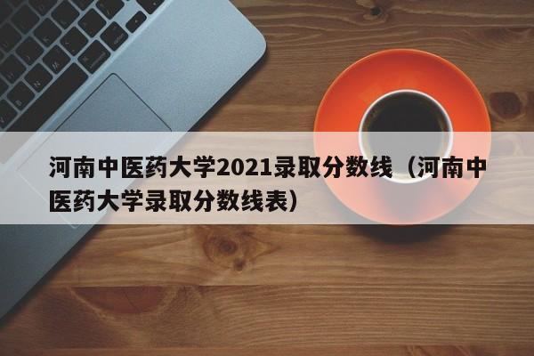 河南中医药大学2021录取分数线（河南中医药大学录取分数线表）