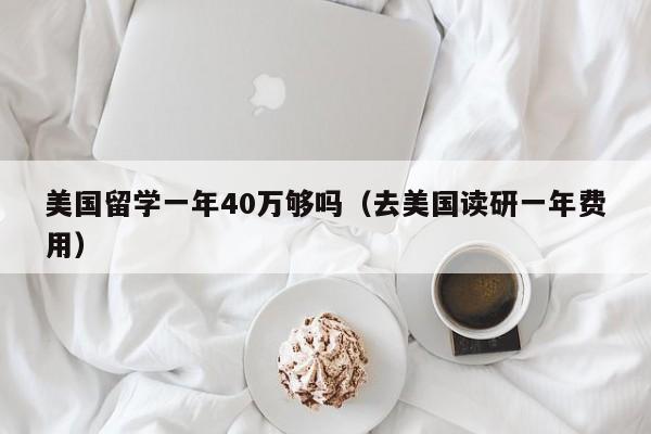 美国留学一年40万够吗（去美国读研一年费用）