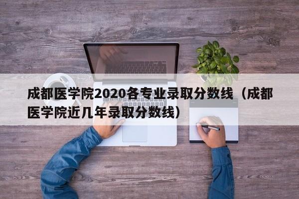 成都医学院2020各专业录取分数线（成都医学院近几年录取分数线）