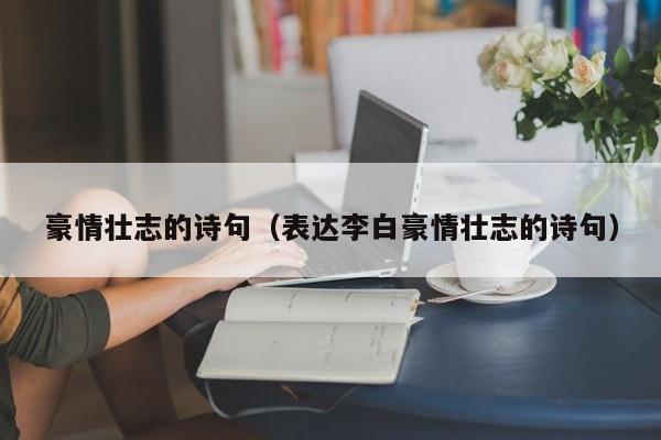 豪情壮志的诗句（表达李白豪情壮志的诗句）