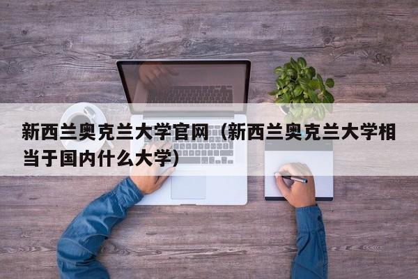 新西兰奥克兰大学官网（新西兰奥克兰大学相当于国内什么大学）