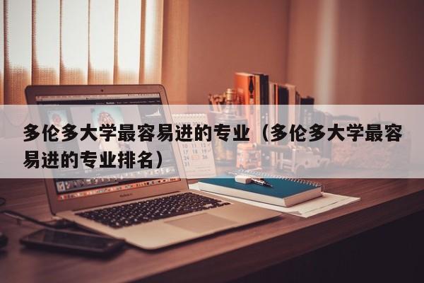 多伦多大学最容易进的专业（多伦多大学最容易进的专业排名）