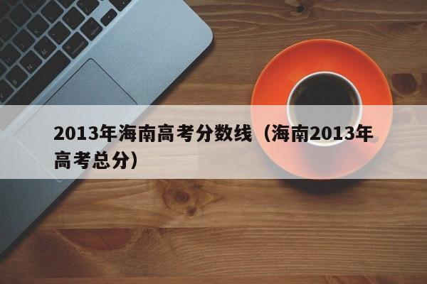 2013年海南高考分数线（海南2013年高考总分）