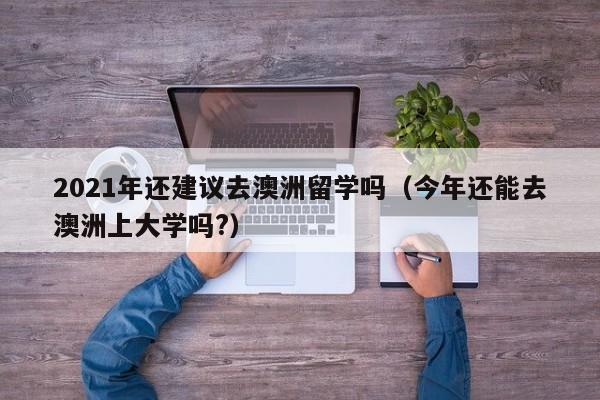 2021年还建议去澳洲留学吗（今年还能去澳洲上大学吗?）
