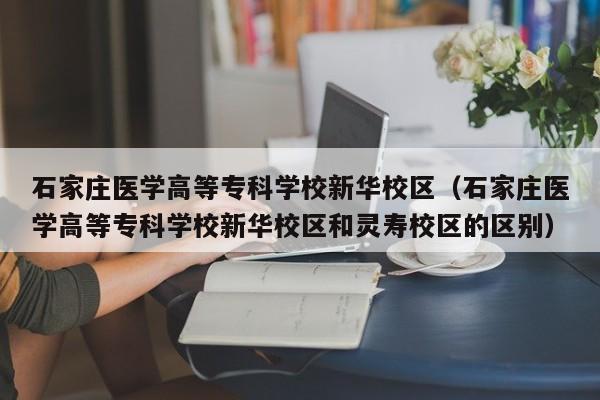 石家庄医学高等专科学校新华校区（石家庄医学高等专科学校新华校区和灵寿校区的区别）