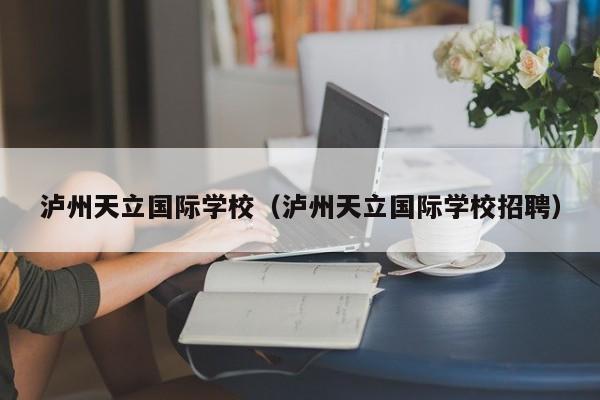 泸州天立国际学校（泸州天立国际学校招聘）