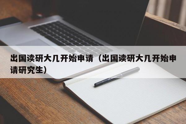 出国读研大几开始申请（出国读研大几开始申请研究生）