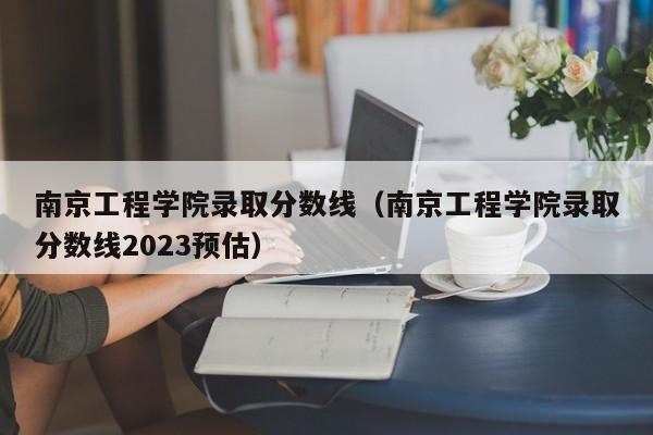 南京工程学院录取分数线（南京工程学院录取分数线2023预估）