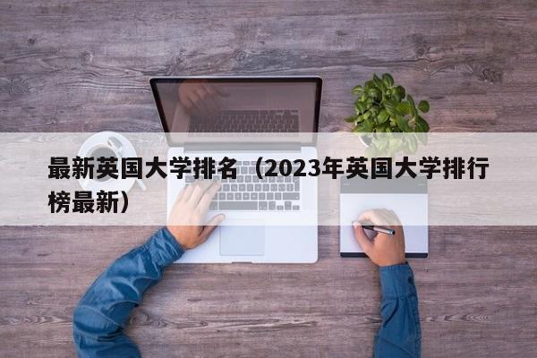 最新英国大学排名（2023年英国大学排行榜最新）