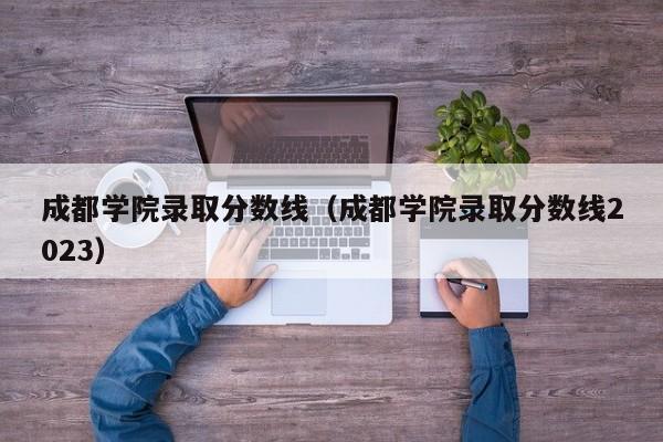 成都学院录取分数线（成都学院录取分数线2023）