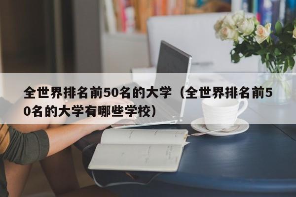 全世界排名前50名的大学（全世界排名前50名的大学有哪些学校）