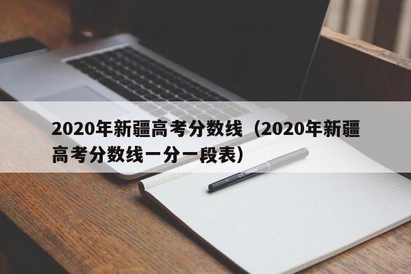 2020年新疆高考分数线（2020年新疆高考分数线一分一段表）