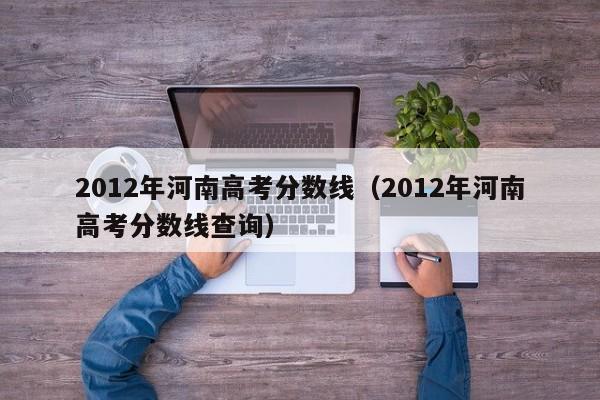 2012年河南高考分数线（2012年河南高考分数线查询）