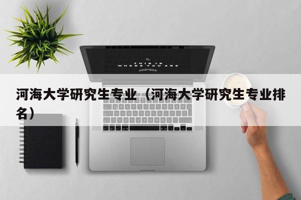河海大学研究生专业（河海大学研究生专业排名）