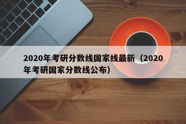 2020年考研分数线国家线最新（2020年考研国家分数线公布）