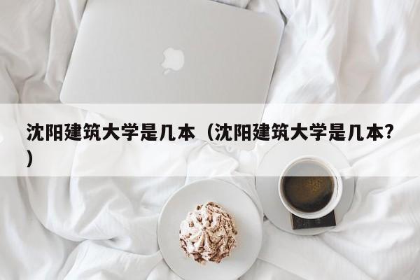 沈阳建筑大学是几本（沈阳建筑大学是几本?）