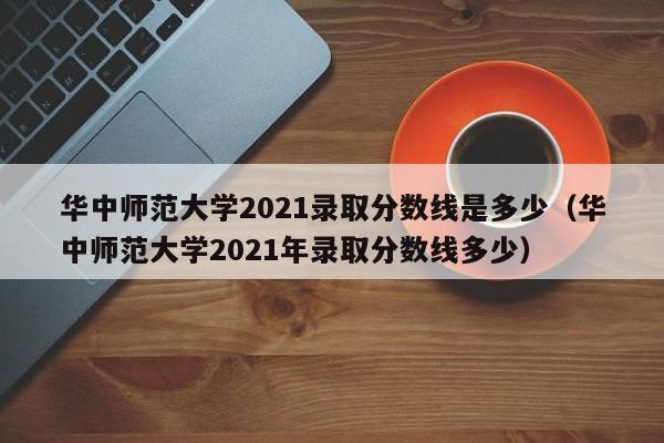 华中师范大学2021录取分数线是多少（华中师范大学2021年录取分数线多少）