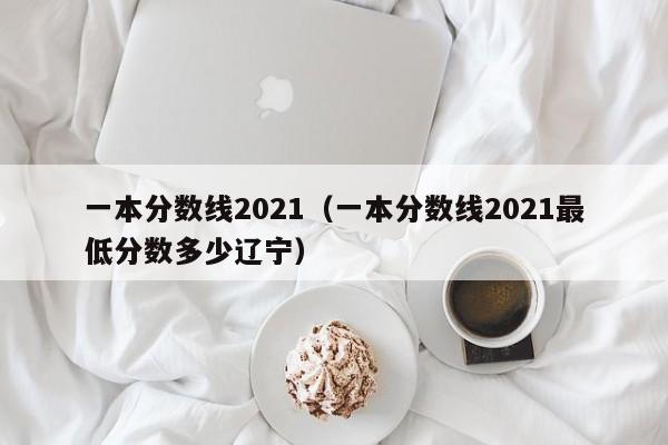 一本分数线2021（一本分数线2021最低分数多少辽宁）