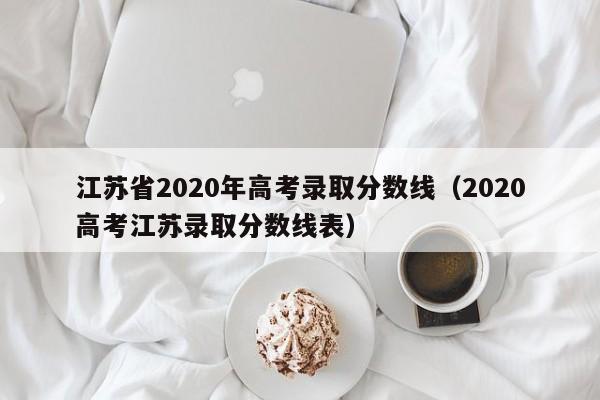 江苏省2020年高考录取分数线（2020高考江苏录取分数线表）