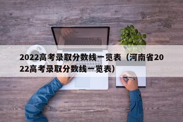 2022高考录取分数线一览表（河南省2022高考录取分数线一览表）
