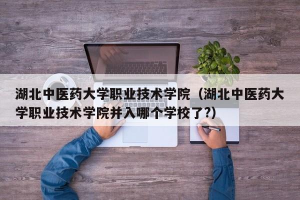湖北中医药大学职业技术学院（湖北中医药大学职业技术学院并入哪个学校了?）